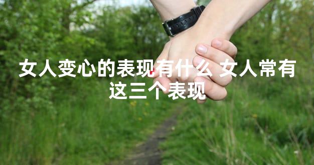 女人变心的表现有什么 女人常有这三个表现